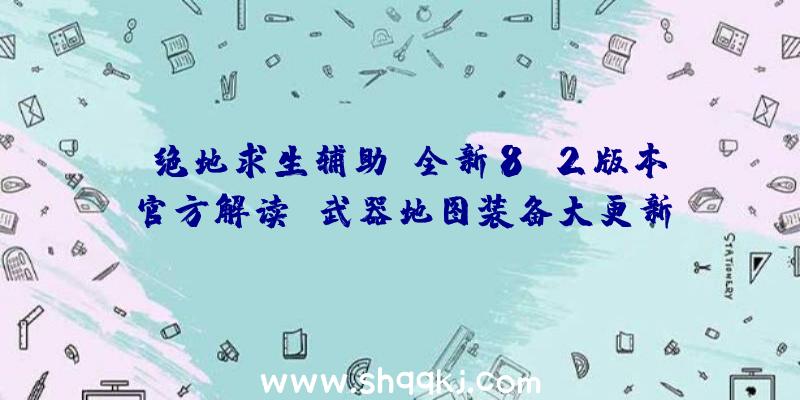 《绝地求生辅助》全新8.2版本官方解读